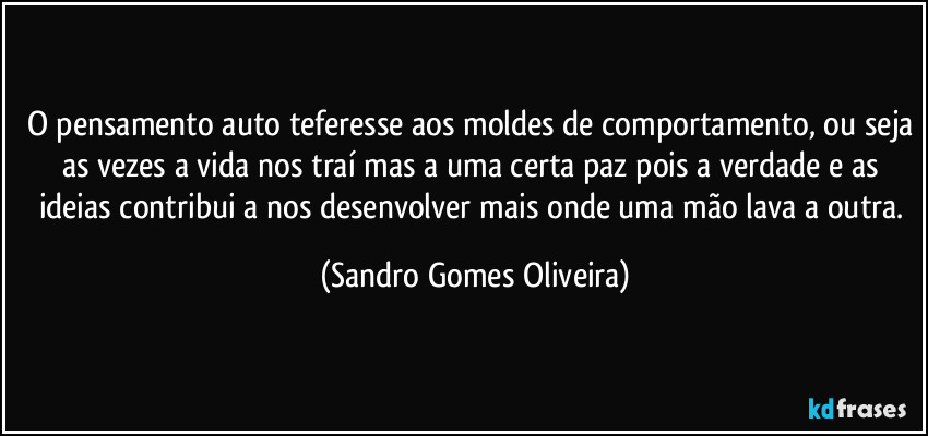 O pensamento auto teferesse aos moldes de comportamento, ou seja as vezes a vida nos traí mas a uma certa paz pois a verdade e as ideias contribui a nos desenvolver mais onde uma mão lava a outra. (Sandro Gomes Oliveira)