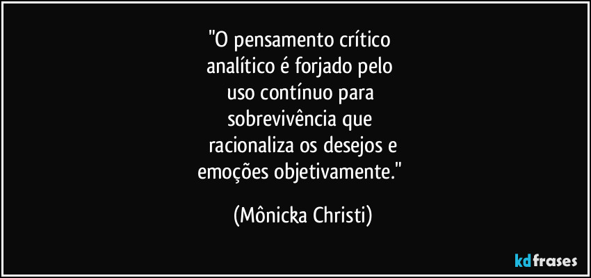 "O pensamento crítico 
analítico é forjado pelo 
uso contínuo para 
sobrevivência que 
racionaliza os desejos e
emoções objetivamente." (Mônicka Christi)