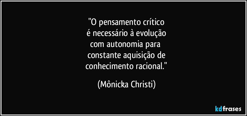 "O pensamento crítico
 é necessário à evolução 
com autonomia para 
constante aquisição de
 conhecimento racional." (Mônicka Christi)