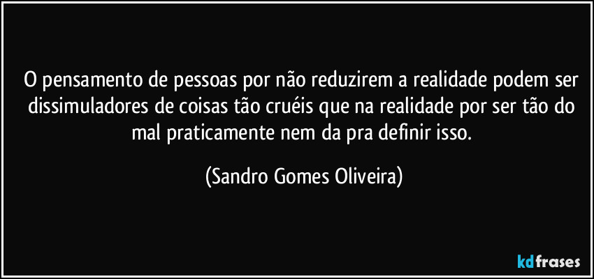 O pensamento de pessoas por não reduzirem a realidade podem ser dissimuladores de coisas tão cruéis que na realidade por ser tão do mal praticamente nem da pra definir isso. (Sandro Gomes Oliveira)