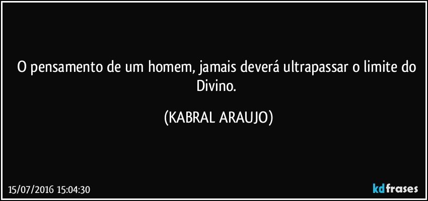 O pensamento de um homem, jamais deverá ultrapassar o limite do Divino. (KABRAL ARAUJO)