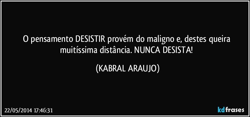 O pensamento DESISTIR provém do maligno e, destes queira muitíssima distância. NUNCA DESISTA! (KABRAL ARAUJO)