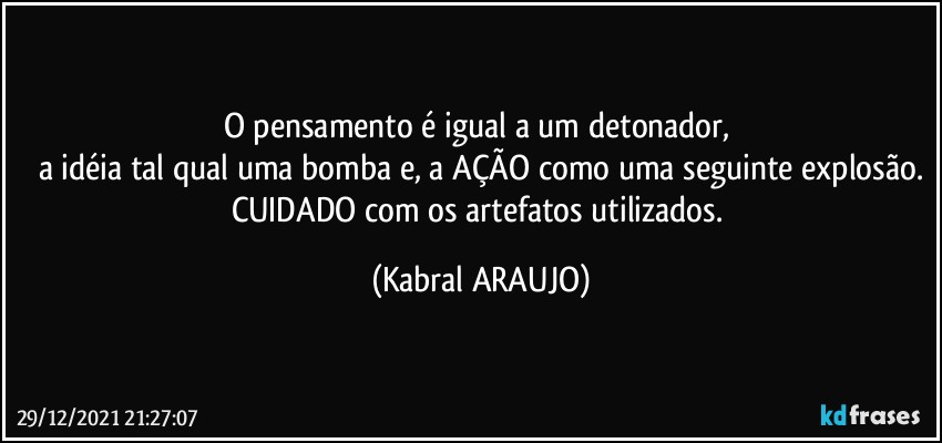 O pensamento é igual a um detonador, 
a idéia tal qual uma bomba e, a AÇÃO como uma seguinte explosão.
CUIDADO com os artefatos utilizados. (KABRAL ARAUJO)