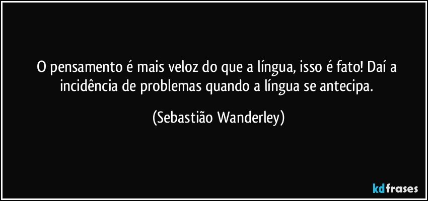 O pensamento é mais veloz do que a língua, isso é fato! Daí a incidência de problemas quando a língua se antecipa. (Sebastião Wanderley)