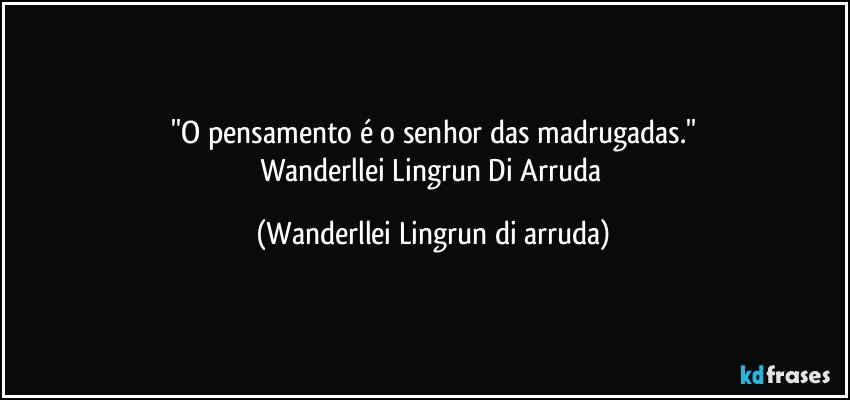 ''O pensamento é o senhor das madrugadas.''
Wanderllei Lingrun Di Arruda (Wanderllei Lingrun di arruda)