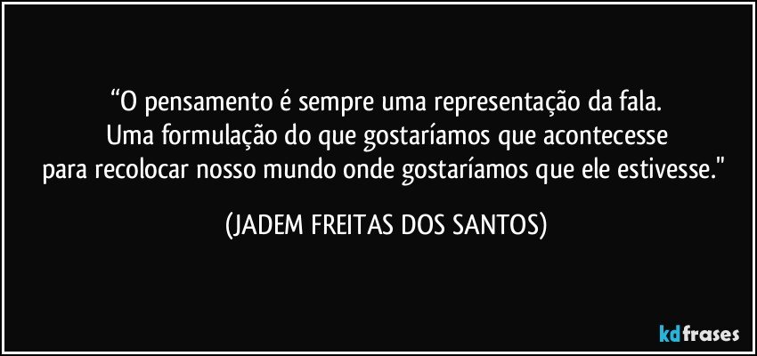 “O pensamento é sempre uma representação da fala.
Uma formulação do que gostaríamos que acontecesse
para recolocar nosso mundo onde gostaríamos que ele estivesse." (JADEM FREITAS DOS SANTOS)