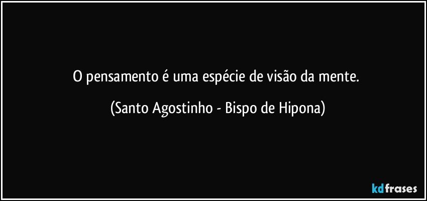 O pensamento é uma espécie de visão da mente. (Santo Agostinho - Bispo de Hipona)