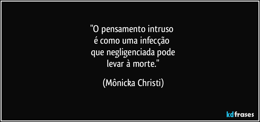 "O pensamento intruso
é como uma infecção
que negligenciada pode
levar à morte." (Mônicka Christi)