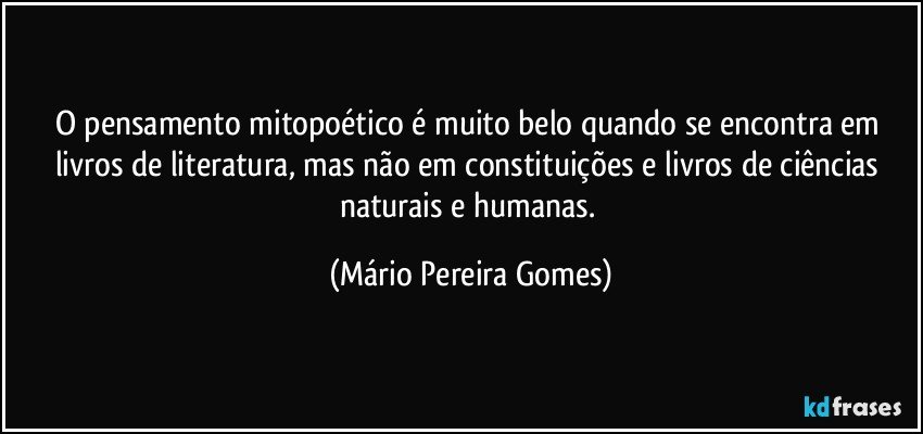 O pensamento mitopoético é muito belo quando se encontra em livros de literatura, mas não em constituições e livros de ciências naturais e humanas. (Mário Pereira Gomes)