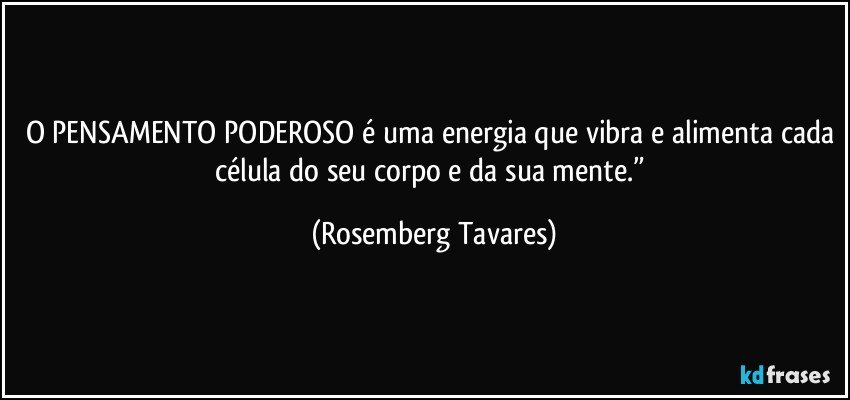 O PENSAMENTO PODEROSO é uma energia que vibra e alimenta cada célula do seu corpo e da sua mente.” (Rosemberg Tavares)