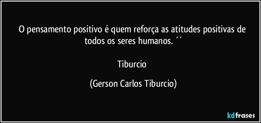 O pensamento positivo é quem reforça as atitudes positivas de todos os seres humanos. ´´

Tiburcio (Gerson Carlos Tiburcio)