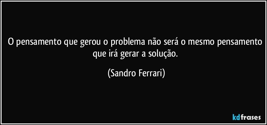 O pensamento que gerou o problema não será o mesmo pensamento que irá gerar a solução. (Sandro Ferrari)