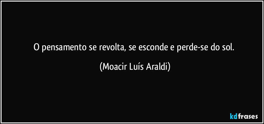 O pensamento se revolta, se esconde e perde-se do sol. (Moacir Luís Araldi)