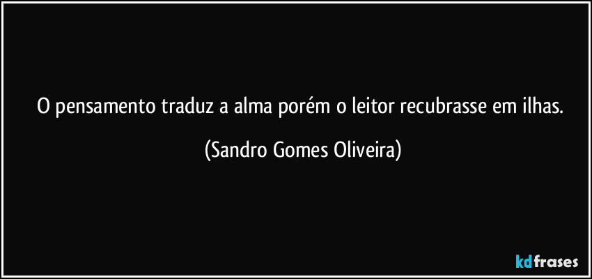 O pensamento traduz a alma porém o leitor recubrasse em ilhas. (Sandro Gomes Oliveira)