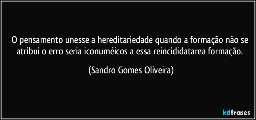 O pensamento unesse a hereditariedade quando a formação não se atribui o erro seria iconuméicos a essa reincididatarea formação. (Sandro Gomes Oliveira)