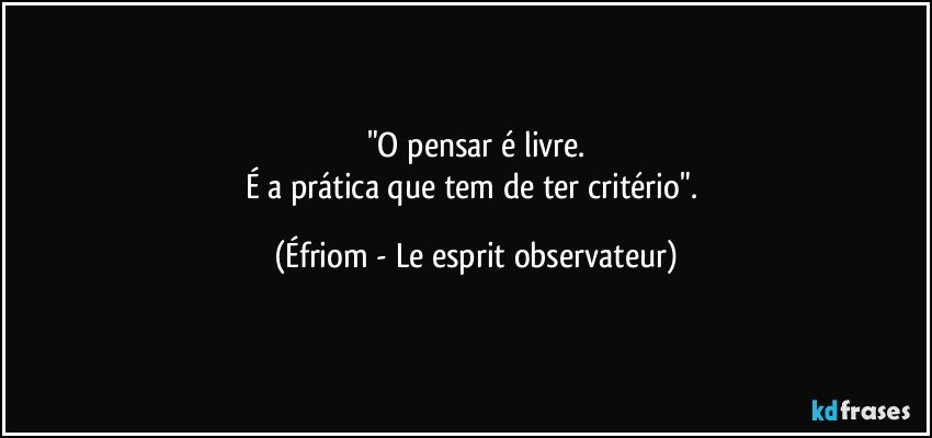 "O pensar é livre.
É a prática que tem de ter critério". (Éfriom - Le esprit observateur)