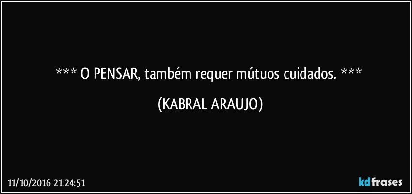     O PENSAR, também requer mútuos cuidados.     (KABRAL ARAUJO)
