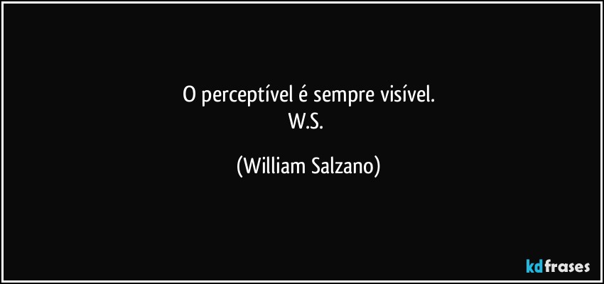 O perceptível é sempre visível.
W.S. (William Salzano)