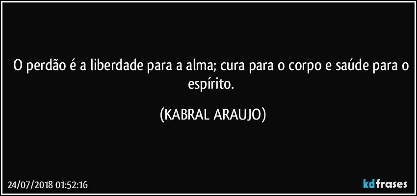 O perdão é a liberdade para a alma; cura para o corpo e saúde para o espírito. (KABRAL ARAUJO)