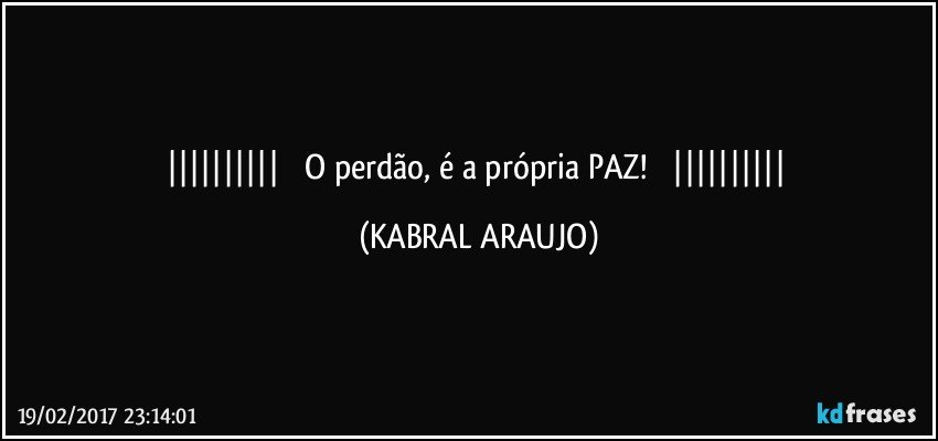           O perdão, é a própria PAZ!           (KABRAL ARAUJO)