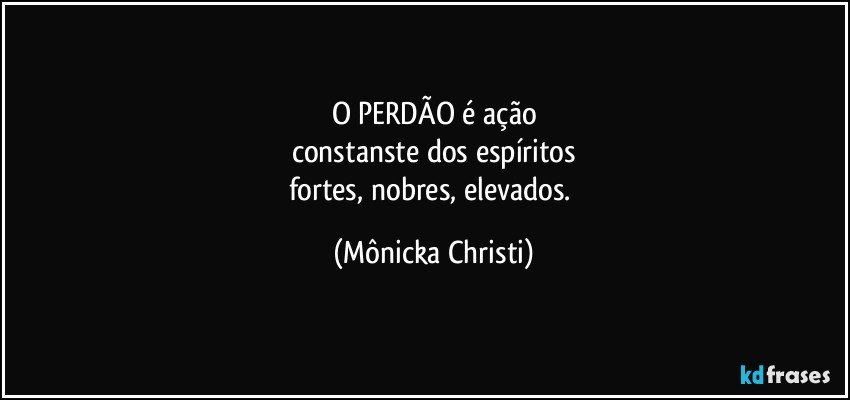 O PERDÃO é ação
constanste dos espíritos
fortes,  nobres,  elevados. (Mônicka Christi)