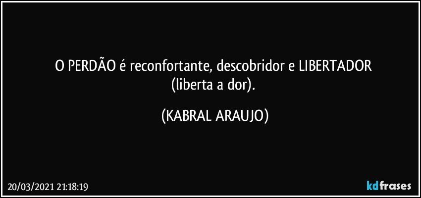 O PERDÃO é reconfortante, descobridor e LIBERTADOR 
(liberta a dor). (KABRAL ARAUJO)