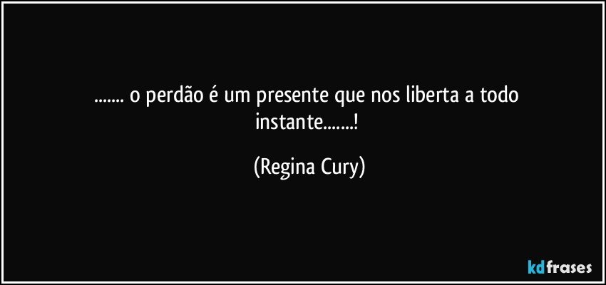 ... o perdão  é  um   presente  que  nos  liberta  a  todo instante...! (Regina Cury)