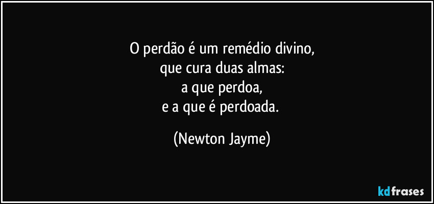 O perdão é um remédio divino,
que cura duas almas:
a que perdoa,
e a que é perdoada. (Newton Jayme)