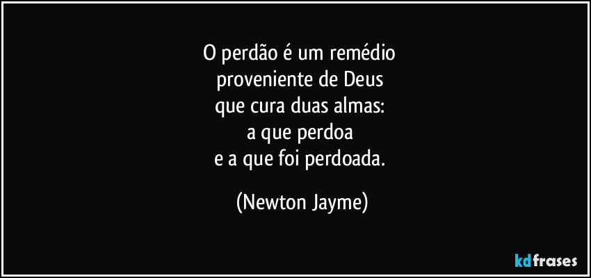 O perdão é um remédio 
proveniente de Deus 
que cura duas almas: 
a que perdoa 
e a que foi perdoada. (Newton Jayme)