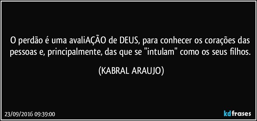 O perdão é uma avaliAÇÃO de DEUS, para conhecer os corações das pessoas e, principalmente, das que se "intulam" como os seus filhos. (KABRAL ARAUJO)
