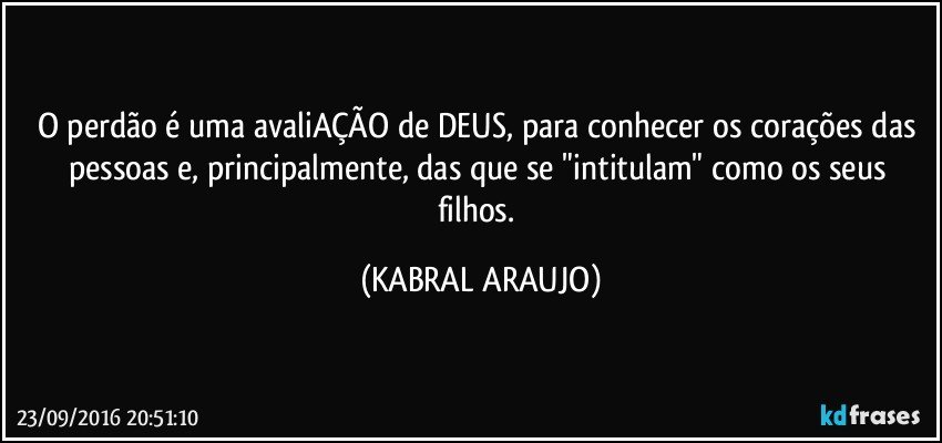 O perdão é uma avaliAÇÃO de DEUS, para conhecer os corações das pessoas e, principalmente, das que se "intitulam" como os seus filhos. (KABRAL ARAUJO)