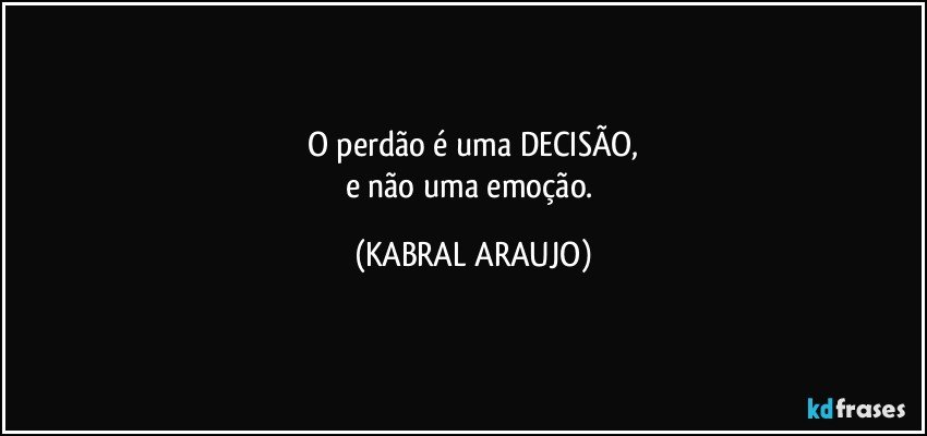 O perdão é uma DECISÃO,
e não uma emoção. (KABRAL ARAUJO)