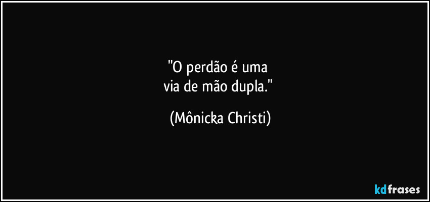 "O perdão é uma 
via de mão dupla." (Mônicka Christi)