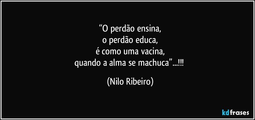 “O perdão ensina,
o perdão educa,
é como uma vacina,
quando a alma se machuca”...!!! (Nilo Ribeiro)