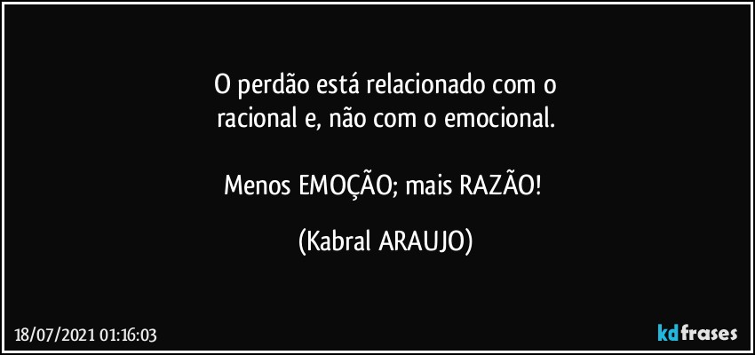 O perdão está relacionado com o
racional e, não com o emocional.

Menos EMOÇÃO; mais RAZÃO! (KABRAL ARAUJO)