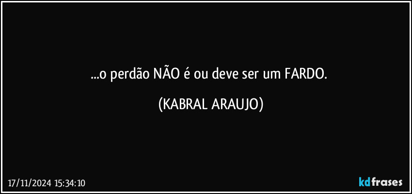 ...o perdão NÃO é ou deve ser um FARDO. (KABRAL ARAUJO)