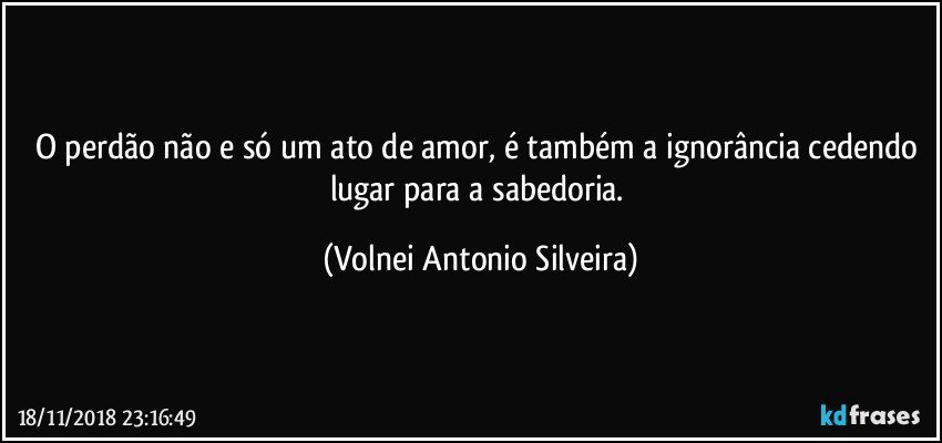 O perdão não e só um ato de amor, é também  a ignorância cedendo lugar para a sabedoria. (Volnei Antonio Silveira)