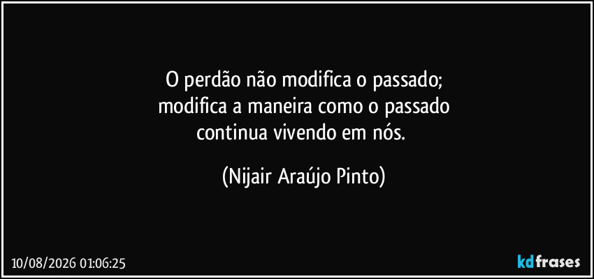 O perdão não modifica o passado;
modifica a maneira como o passado
continua vivendo em nós. (Nijair Araújo Pinto)