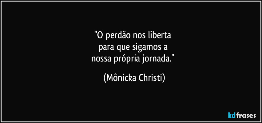 "O perdão nos liberta 
para que sigamos a 
nossa própria jornada." (Mônicka Christi)