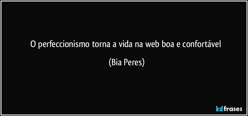 O perfeccionismo torna a vida na web boa e confortável (Bia Peres)