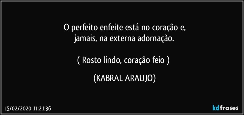 O perfeito enfeite está no coração e,
jamais, na externa adornação.

( Rosto lindo, coração feio ) (KABRAL ARAUJO)