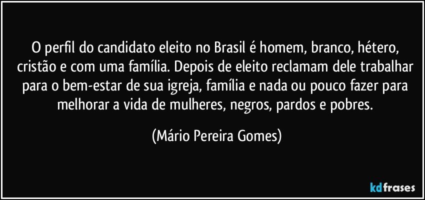 O perfil do candidato eleito no Brasil é homem, branco, hétero, cristão e com uma família. Depois de eleito reclamam dele trabalhar para o bem-estar de sua igreja, família e nada ou pouco fazer para melhorar a vida de mulheres, negros, pardos e pobres. (Mário Pereira Gomes)