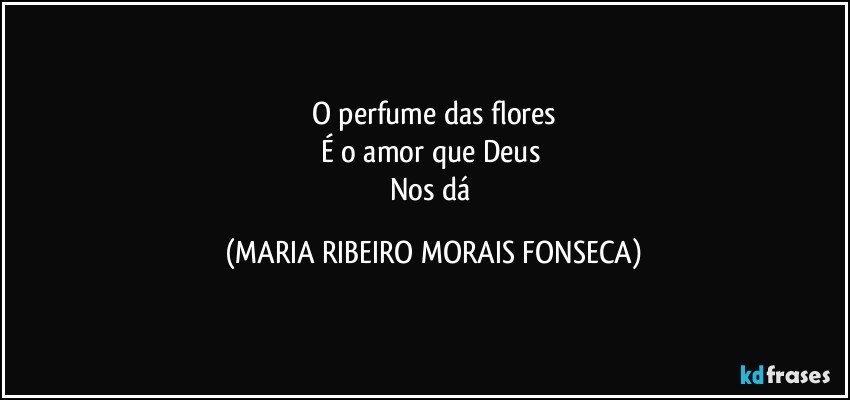 O perfume das flores
É o amor que Deus 
Nos dá (MARIA RIBEIRO MORAIS FONSECA)