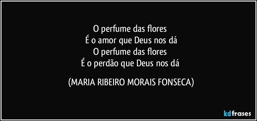 O perfume das flores 
É o amor que Deus nos dá
O perfume das flores 
É o perdão que Deus nos dá (MARIA RIBEIRO MORAIS FONSECA)