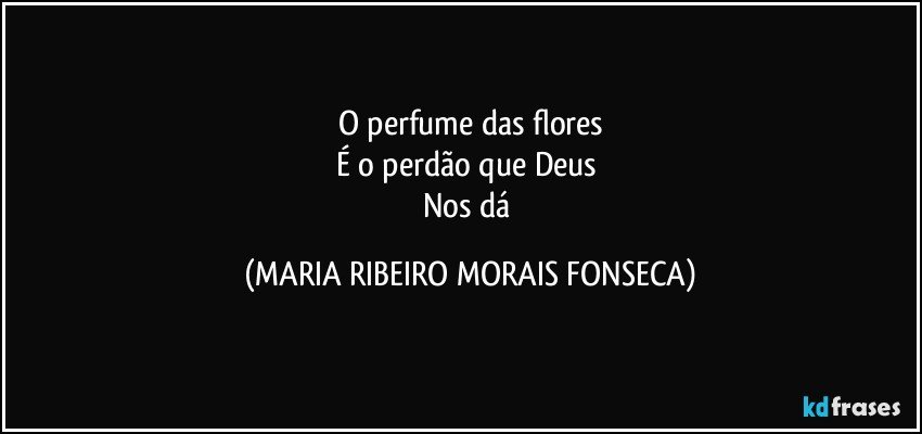 O perfume das flores
É o perdão que Deus 
Nos dá (MARIA RIBEIRO MORAIS FONSECA)