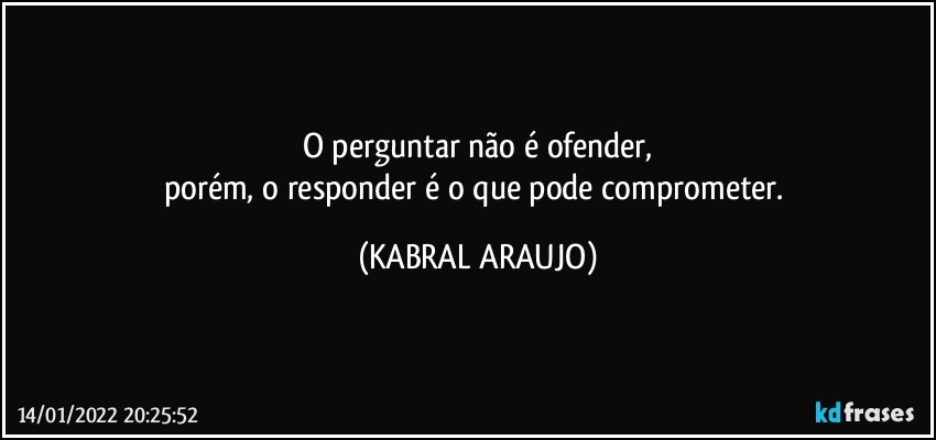 O perguntar não é  ofender,
porém, o responder é o que pode comprometer. (KABRAL ARAUJO)