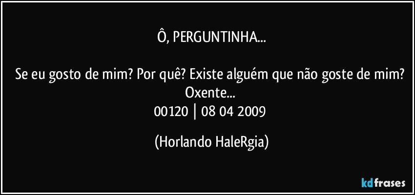 Ô, PERGUNTINHA...

Se eu gosto de mim? Por quê? Existe alguém que não goste de mim? Oxente... 
00120 | 08/04/2009 (Horlando HaleRgia)