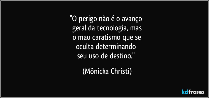 "O perigo não é o avanço 
geral da tecnologia, mas
o mau caratismo que se
oculta determinando 
seu uso de destino." (Mônicka Christi)