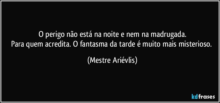 O perigo não está na noite e nem na madrugada.
Para quem acredita. O fantasma da tarde é muito mais misterioso. (Mestre Ariévlis)