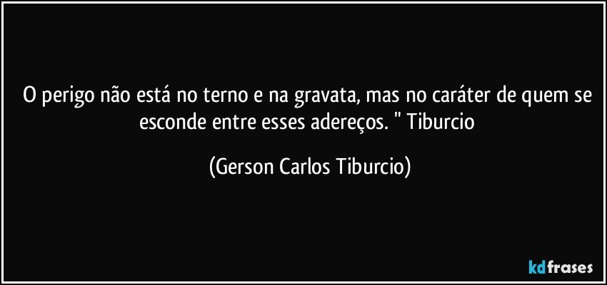 O perigo não está no terno e na gravata, mas no caráter de quem se esconde entre esses adereços. " Tiburcio (Gerson Carlos Tiburcio)